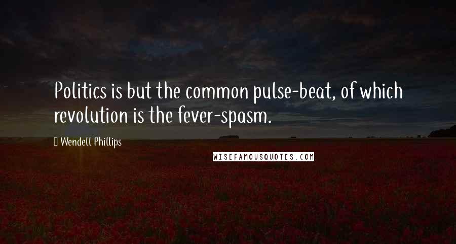 Wendell Phillips Quotes: Politics is but the common pulse-beat, of which revolution is the fever-spasm.