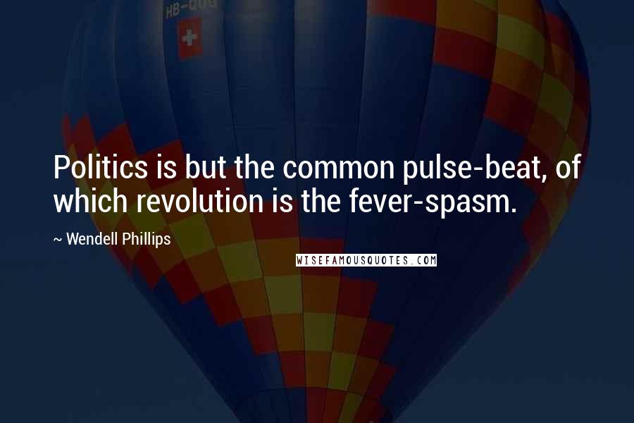 Wendell Phillips Quotes: Politics is but the common pulse-beat, of which revolution is the fever-spasm.