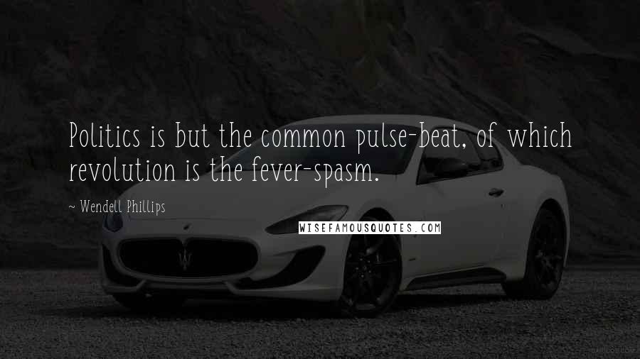 Wendell Phillips Quotes: Politics is but the common pulse-beat, of which revolution is the fever-spasm.
