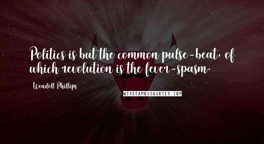 Wendell Phillips Quotes: Politics is but the common pulse-beat, of which revolution is the fever-spasm.