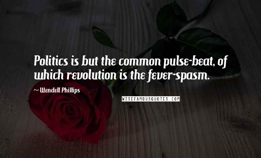 Wendell Phillips Quotes: Politics is but the common pulse-beat, of which revolution is the fever-spasm.