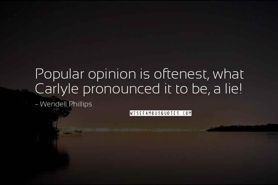 Wendell Phillips Quotes: Popular opinion is oftenest, what Carlyle pronounced it to be, a lie!
