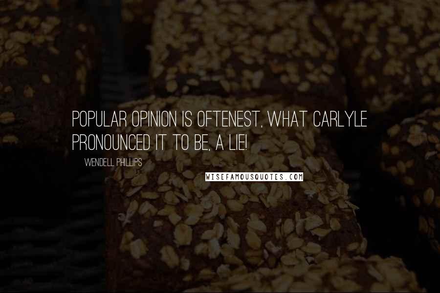 Wendell Phillips Quotes: Popular opinion is oftenest, what Carlyle pronounced it to be, a lie!