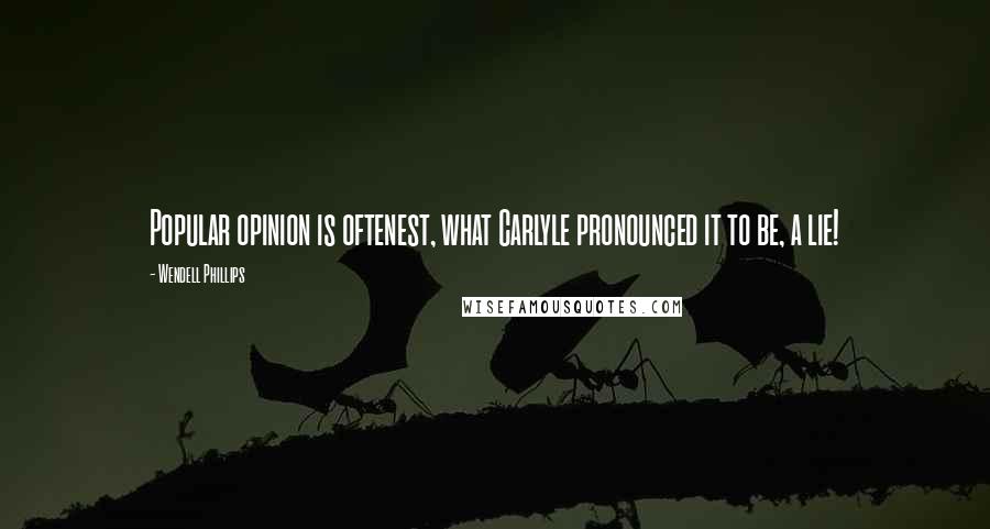 Wendell Phillips Quotes: Popular opinion is oftenest, what Carlyle pronounced it to be, a lie!