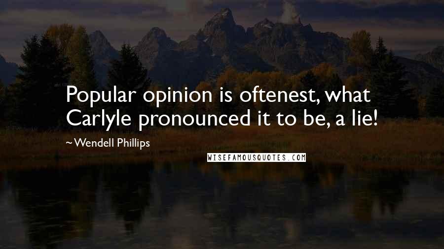 Wendell Phillips Quotes: Popular opinion is oftenest, what Carlyle pronounced it to be, a lie!