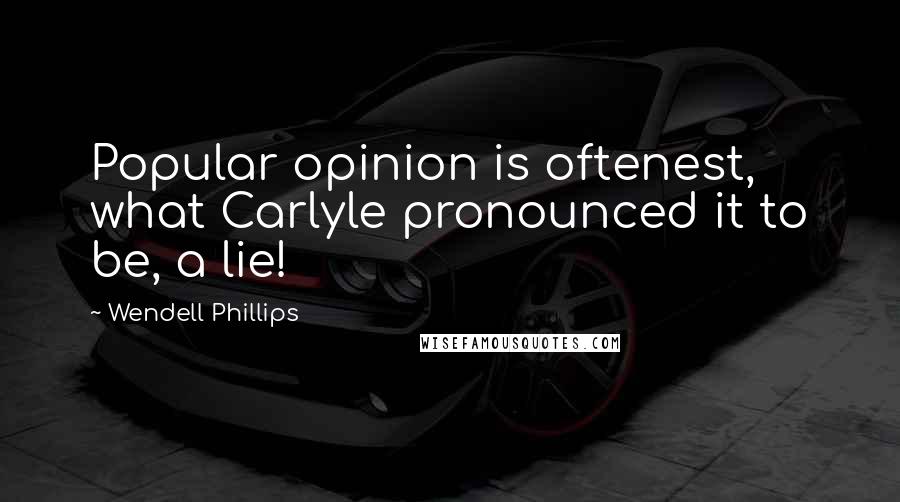 Wendell Phillips Quotes: Popular opinion is oftenest, what Carlyle pronounced it to be, a lie!