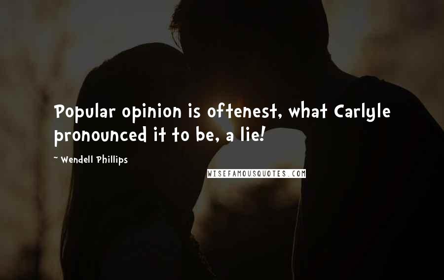 Wendell Phillips Quotes: Popular opinion is oftenest, what Carlyle pronounced it to be, a lie!