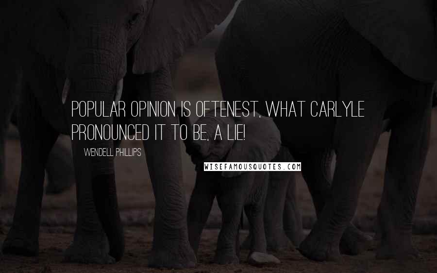 Wendell Phillips Quotes: Popular opinion is oftenest, what Carlyle pronounced it to be, a lie!