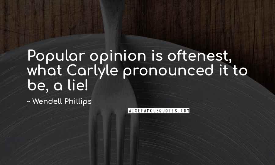 Wendell Phillips Quotes: Popular opinion is oftenest, what Carlyle pronounced it to be, a lie!