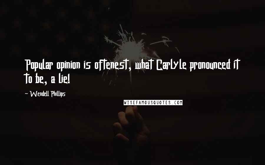 Wendell Phillips Quotes: Popular opinion is oftenest, what Carlyle pronounced it to be, a lie!