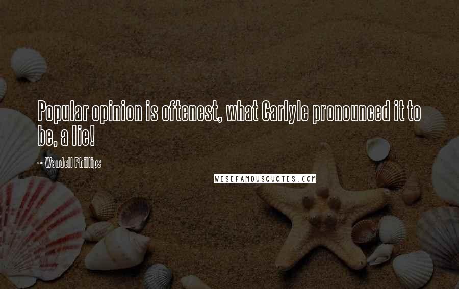 Wendell Phillips Quotes: Popular opinion is oftenest, what Carlyle pronounced it to be, a lie!