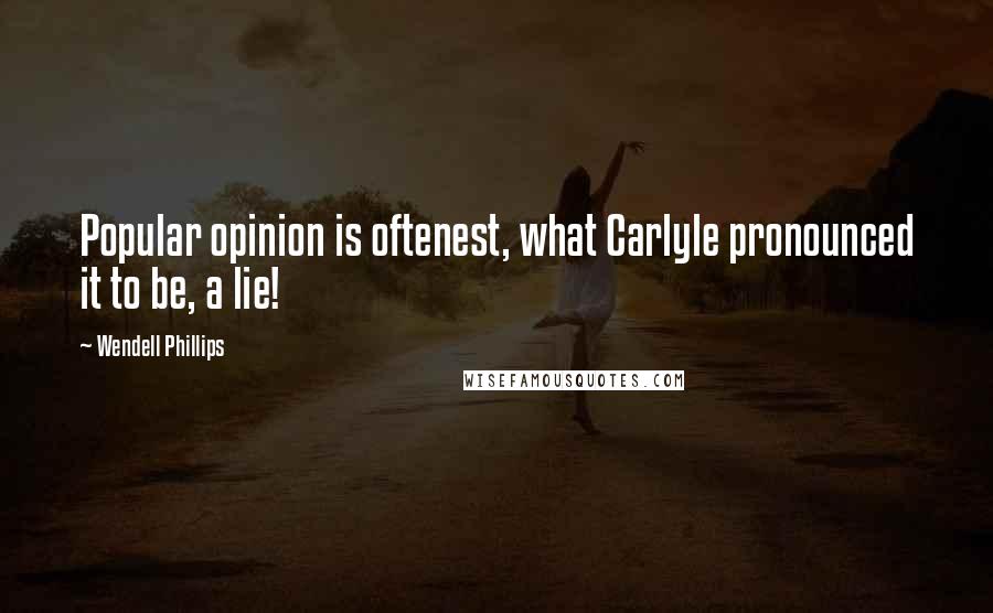 Wendell Phillips Quotes: Popular opinion is oftenest, what Carlyle pronounced it to be, a lie!