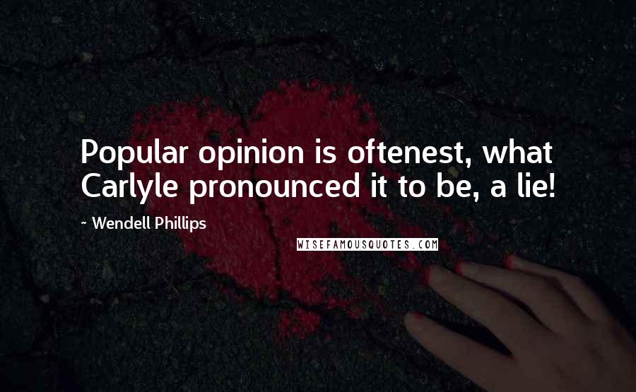 Wendell Phillips Quotes: Popular opinion is oftenest, what Carlyle pronounced it to be, a lie!