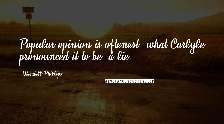 Wendell Phillips Quotes: Popular opinion is oftenest, what Carlyle pronounced it to be, a lie!