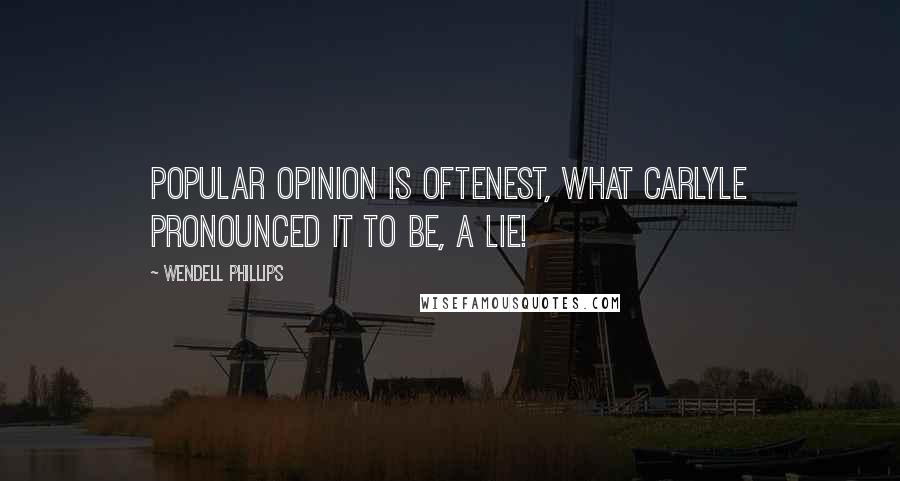 Wendell Phillips Quotes: Popular opinion is oftenest, what Carlyle pronounced it to be, a lie!