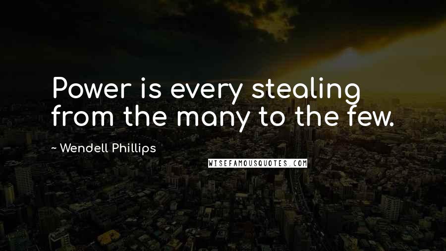 Wendell Phillips Quotes: Power is every stealing from the many to the few.