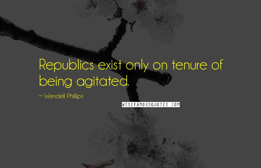 Wendell Phillips Quotes: Republics exist only on tenure of being agitated.