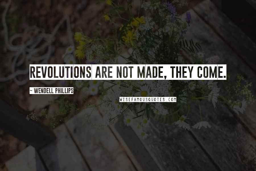 Wendell Phillips Quotes: Revolutions are not made, they come.