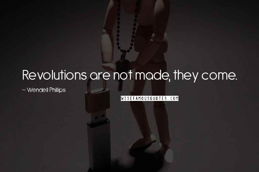 Wendell Phillips Quotes: Revolutions are not made, they come.