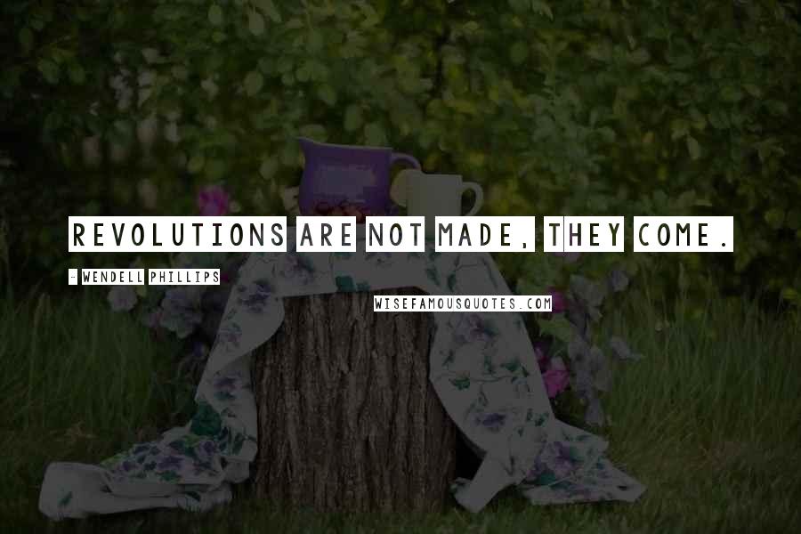 Wendell Phillips Quotes: Revolutions are not made, they come.