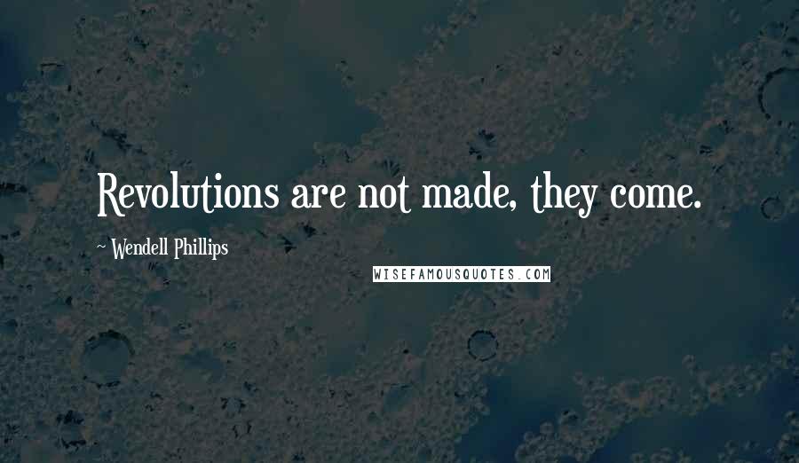 Wendell Phillips Quotes: Revolutions are not made, they come.