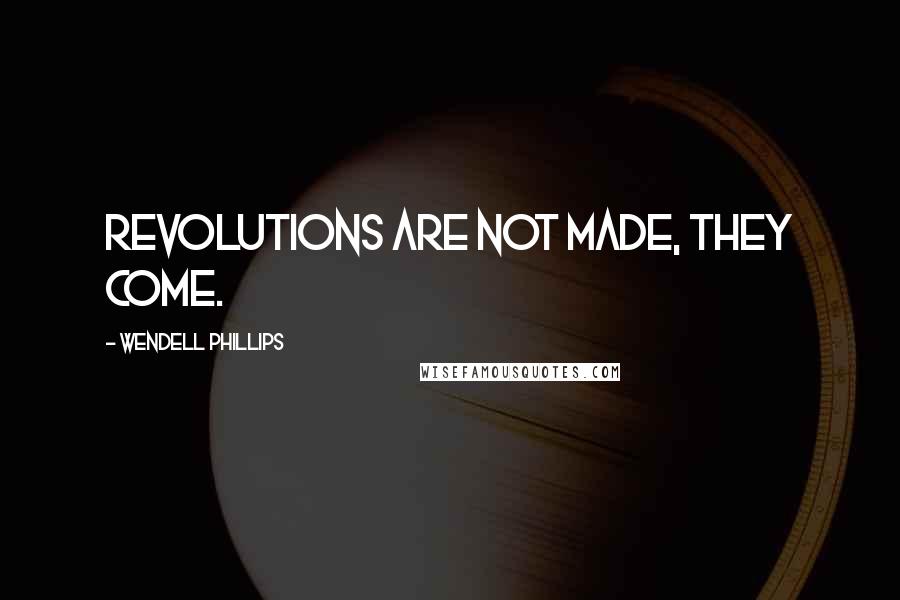 Wendell Phillips Quotes: Revolutions are not made, they come.