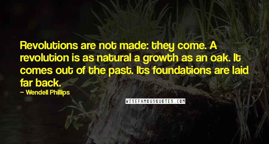 Wendell Phillips Quotes: Revolutions are not made: they come. A revolution is as natural a growth as an oak. It comes out of the past. Its foundations are laid far back.