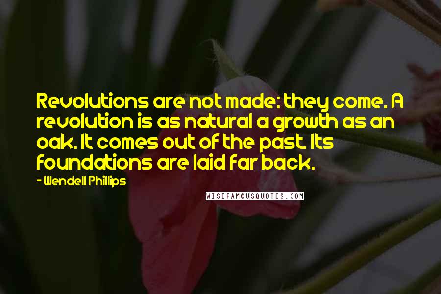 Wendell Phillips Quotes: Revolutions are not made: they come. A revolution is as natural a growth as an oak. It comes out of the past. Its foundations are laid far back.