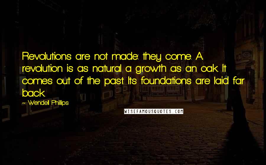 Wendell Phillips Quotes: Revolutions are not made: they come. A revolution is as natural a growth as an oak. It comes out of the past. Its foundations are laid far back.