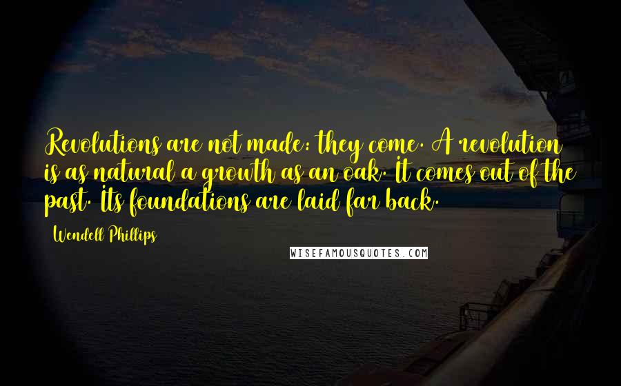 Wendell Phillips Quotes: Revolutions are not made: they come. A revolution is as natural a growth as an oak. It comes out of the past. Its foundations are laid far back.