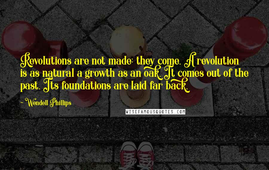 Wendell Phillips Quotes: Revolutions are not made: they come. A revolution is as natural a growth as an oak. It comes out of the past. Its foundations are laid far back.