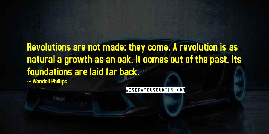 Wendell Phillips Quotes: Revolutions are not made: they come. A revolution is as natural a growth as an oak. It comes out of the past. Its foundations are laid far back.