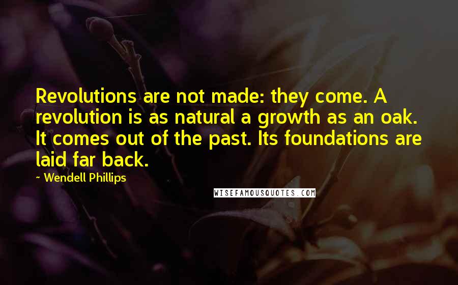 Wendell Phillips Quotes: Revolutions are not made: they come. A revolution is as natural a growth as an oak. It comes out of the past. Its foundations are laid far back.