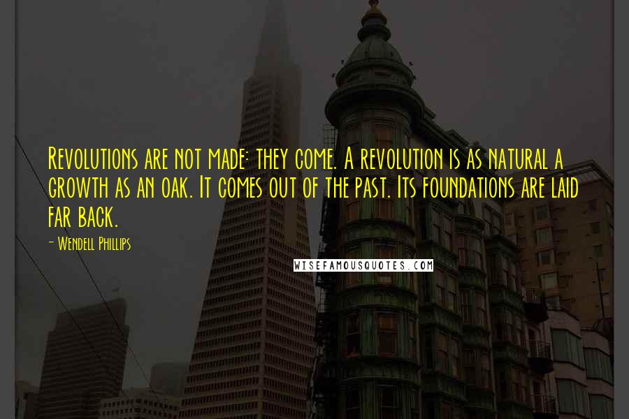 Wendell Phillips Quotes: Revolutions are not made: they come. A revolution is as natural a growth as an oak. It comes out of the past. Its foundations are laid far back.