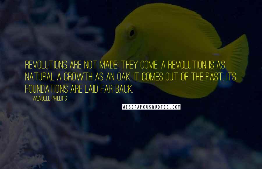 Wendell Phillips Quotes: Revolutions are not made: they come. A revolution is as natural a growth as an oak. It comes out of the past. Its foundations are laid far back.