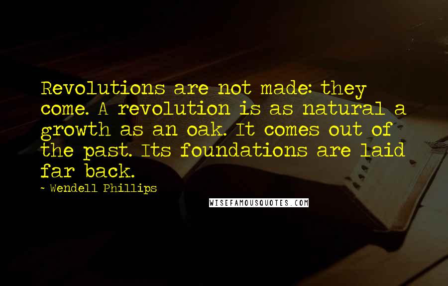 Wendell Phillips Quotes: Revolutions are not made: they come. A revolution is as natural a growth as an oak. It comes out of the past. Its foundations are laid far back.