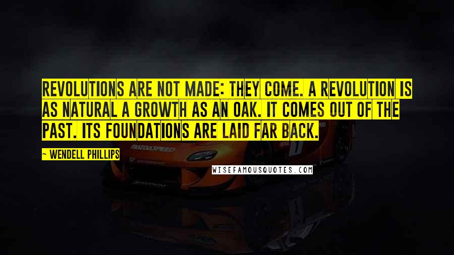 Wendell Phillips Quotes: Revolutions are not made: they come. A revolution is as natural a growth as an oak. It comes out of the past. Its foundations are laid far back.