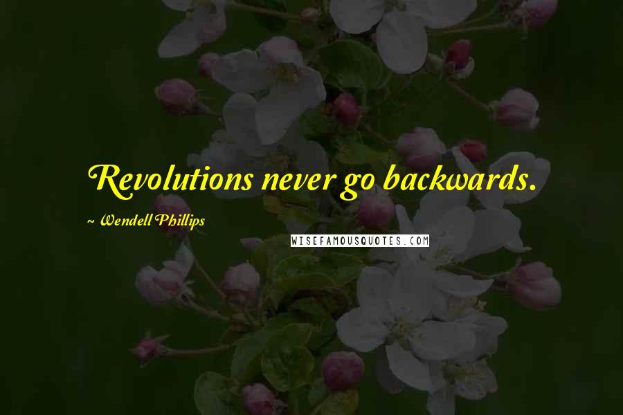 Wendell Phillips Quotes: Revolutions never go backwards.