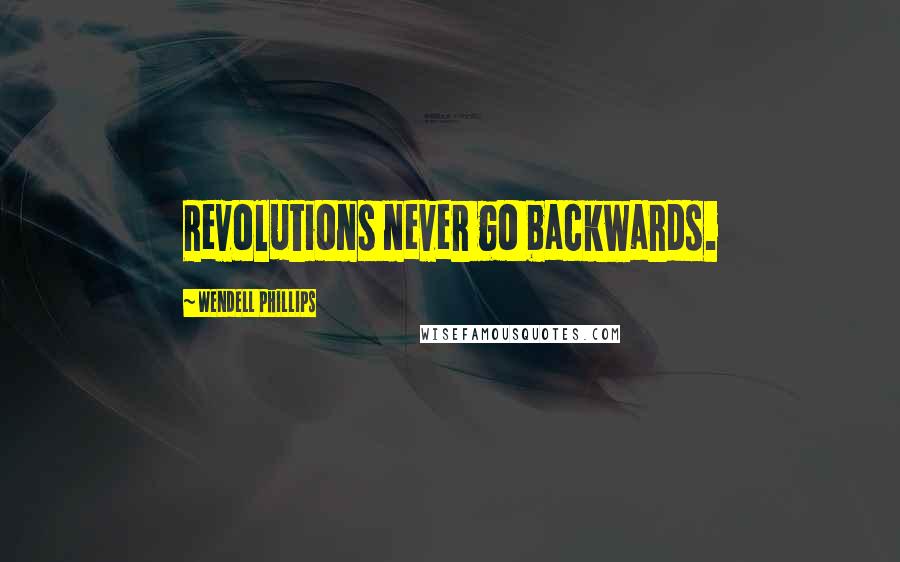 Wendell Phillips Quotes: Revolutions never go backwards.