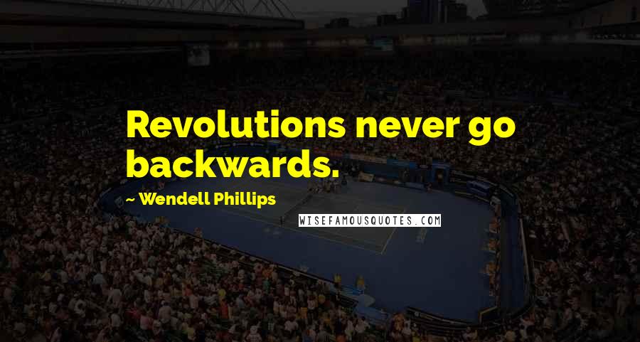 Wendell Phillips Quotes: Revolutions never go backwards.