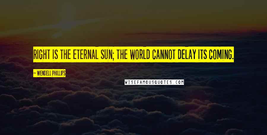 Wendell Phillips Quotes: Right is the eternal sun; the world cannot delay its coming.