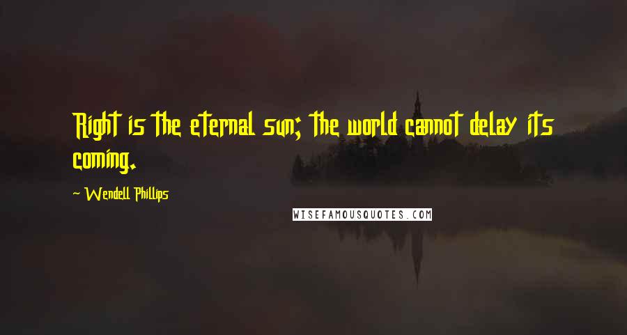 Wendell Phillips Quotes: Right is the eternal sun; the world cannot delay its coming.