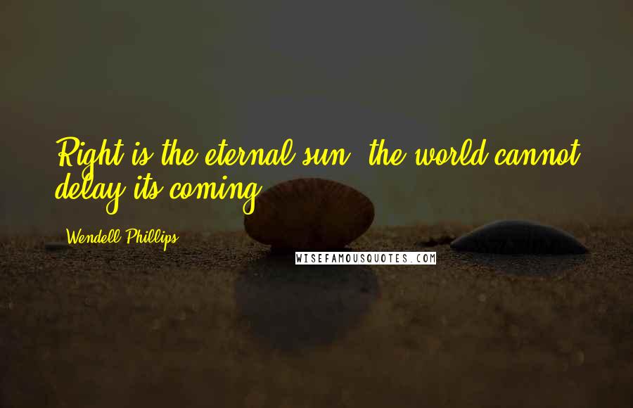 Wendell Phillips Quotes: Right is the eternal sun; the world cannot delay its coming.