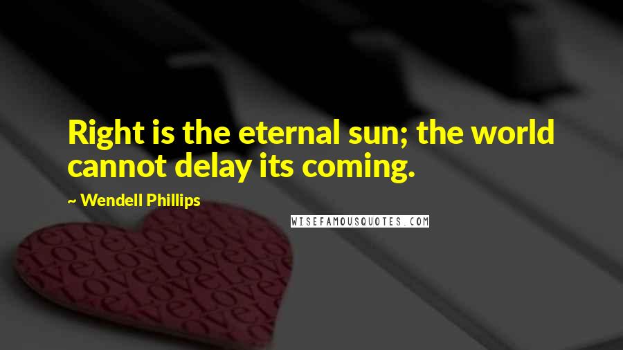 Wendell Phillips Quotes: Right is the eternal sun; the world cannot delay its coming.