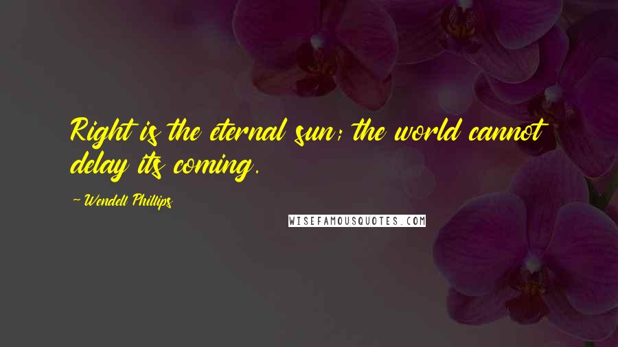 Wendell Phillips Quotes: Right is the eternal sun; the world cannot delay its coming.