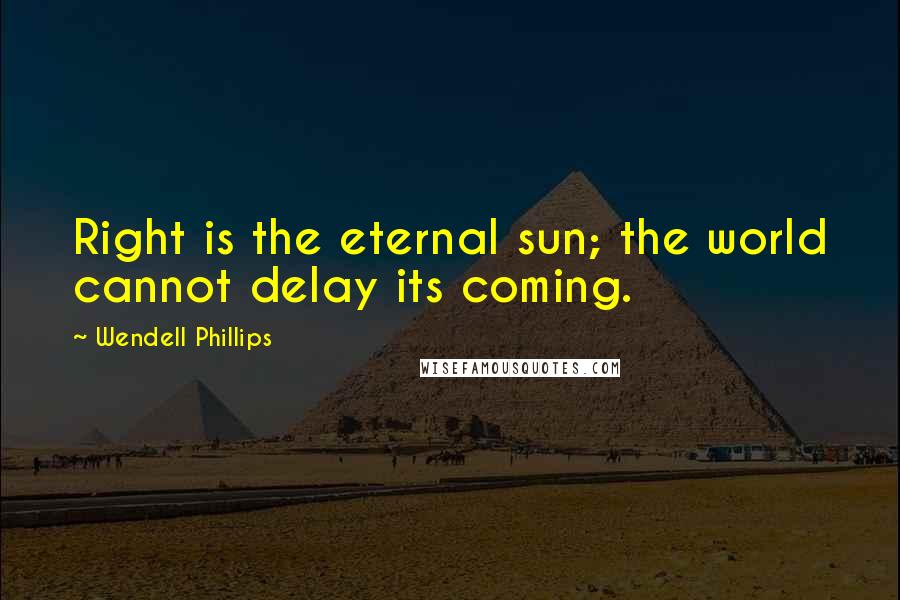 Wendell Phillips Quotes: Right is the eternal sun; the world cannot delay its coming.