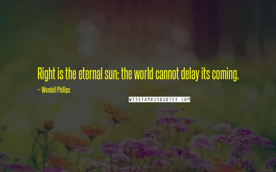Wendell Phillips Quotes: Right is the eternal sun; the world cannot delay its coming.