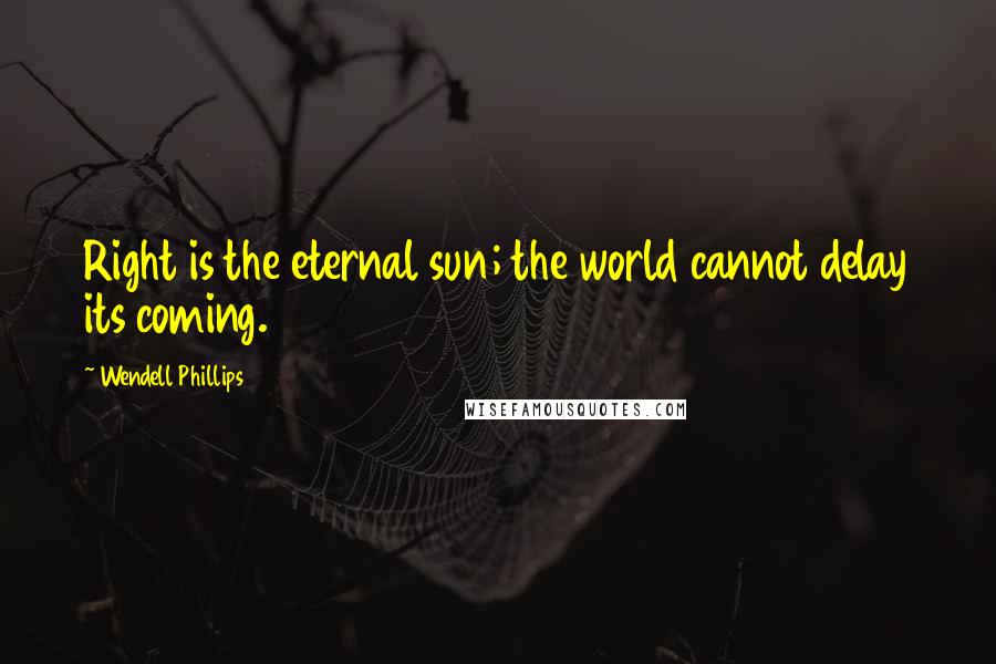 Wendell Phillips Quotes: Right is the eternal sun; the world cannot delay its coming.