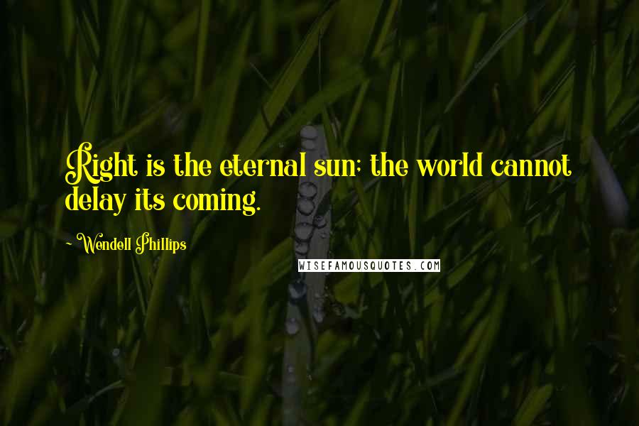 Wendell Phillips Quotes: Right is the eternal sun; the world cannot delay its coming.