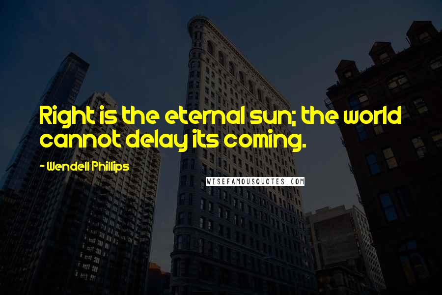 Wendell Phillips Quotes: Right is the eternal sun; the world cannot delay its coming.